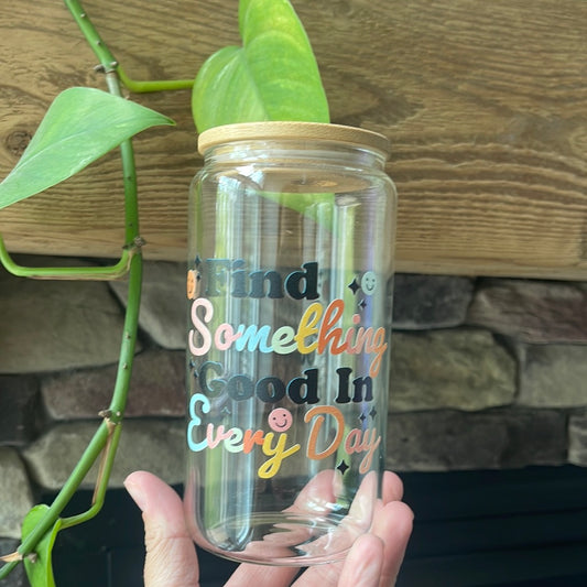 Find something good in every day *Dishwasher Safe* Glass Cup
